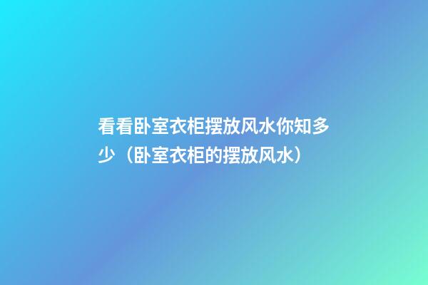 看看卧室衣柜摆放风水你知多少（卧室衣柜的摆放风水）
