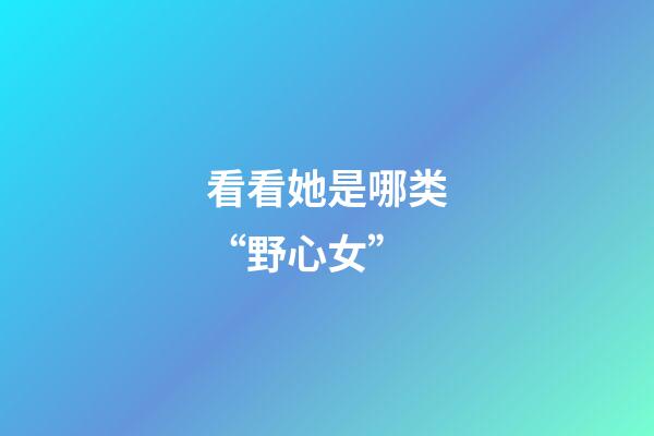 看看她是哪类“野心女”