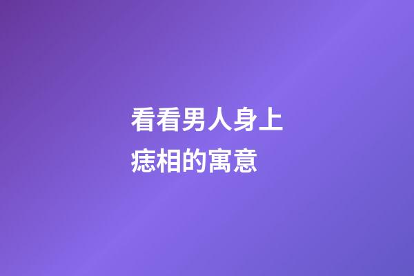 看看男人身上痣相的寓意
