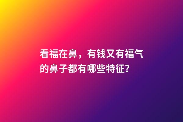 看福在鼻，有钱又有福气的鼻子都有哪些特征？