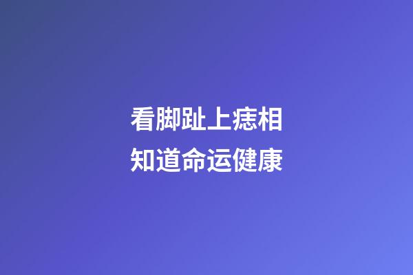 看脚趾上痣相知道命运健康