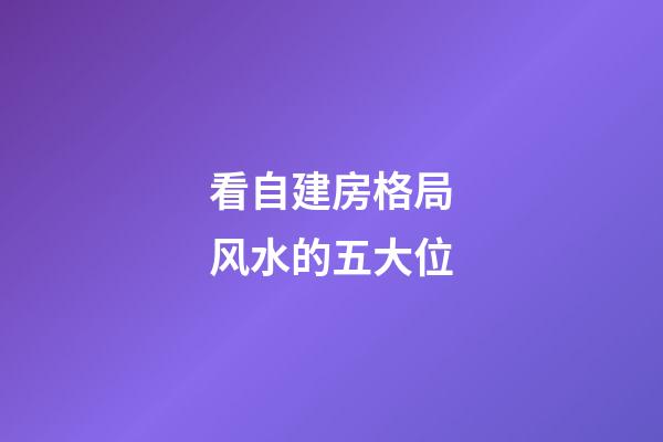 看自建房格局风水的五大位