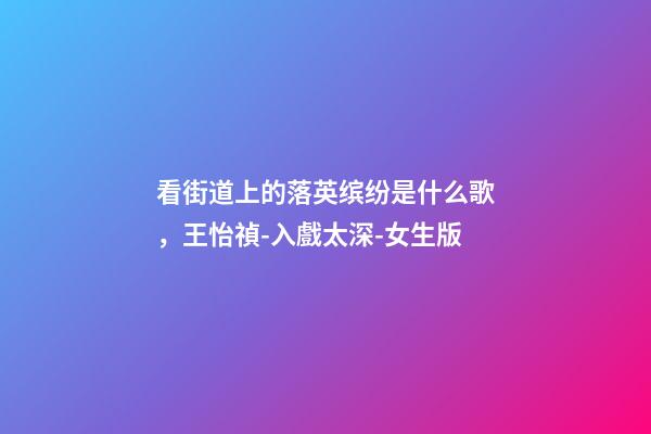 看街道上的落英缤纷是什么歌，王怡禎-入戲太深-女生版(Cover馬旭東)-第1张-观点-玄机派