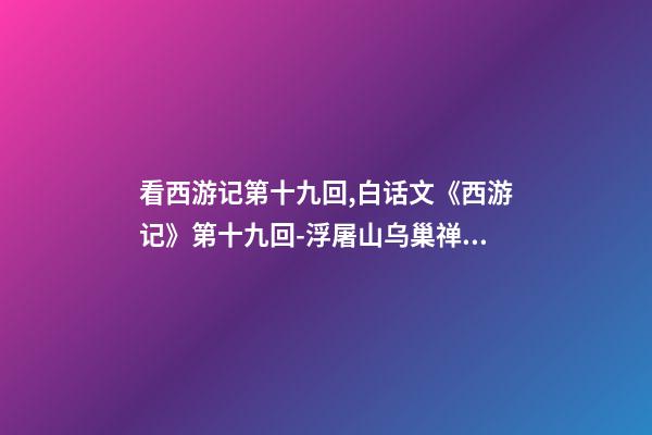 看西游记第十九回,白话文《西游记》第十九回-浮屠山乌巢禅师-第1张-观点-玄机派