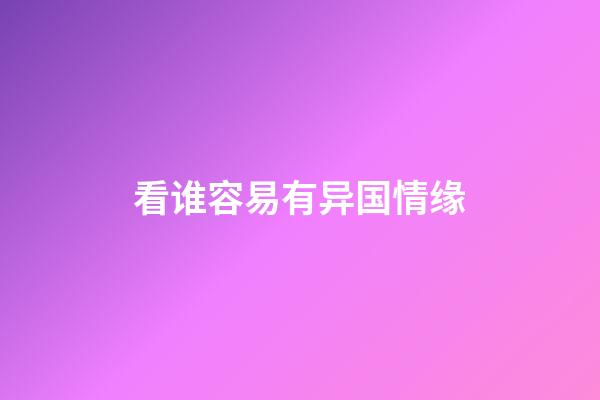 看谁容易有异国情缘