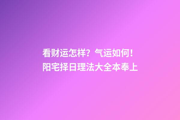 看财运怎样？气运如何！阳宅择日理法大全本奉上