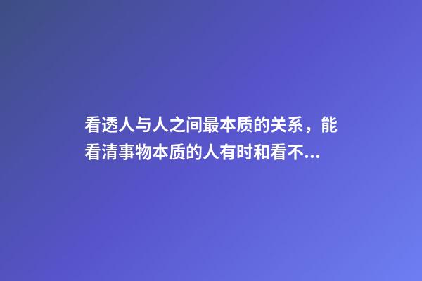 看透人与人之间最本质的关系，能看清事物本质的人有时和看不清本质的人却有相同的命运-第1张-观点-玄机派