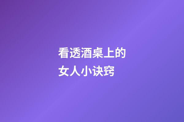 看透酒桌上的女人小诀窍