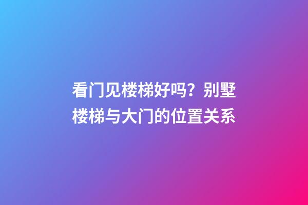 看门见楼梯好吗？别墅楼梯与大门的位置关系