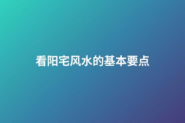 看阳宅风水的基本要点