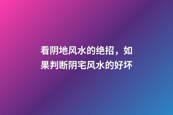 看阴地风水的绝招，如果判断阴宅风水的好坏
