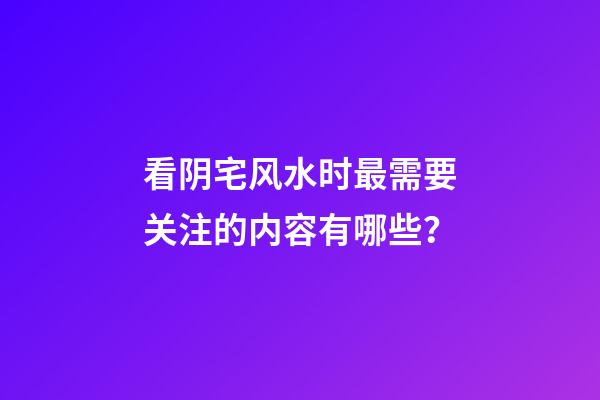 看阴宅风水时最需要关注的内容有哪些？