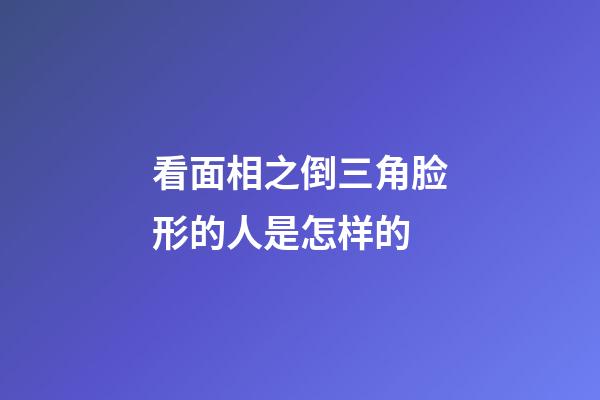 看面相之倒三角脸形的人是怎样的