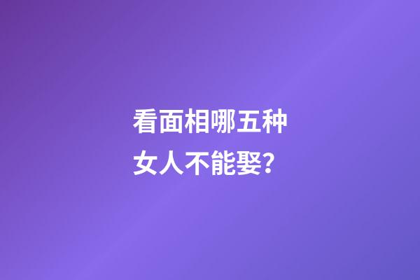 看面相哪五种女人不能娶？