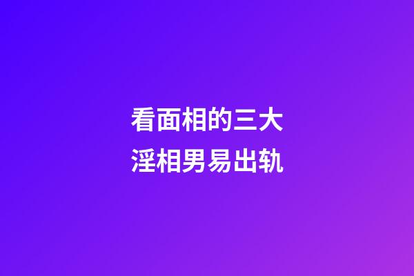 看面相的三大淫相男易出轨