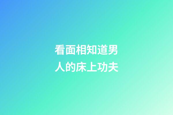 看面相知道男人的床上功夫
