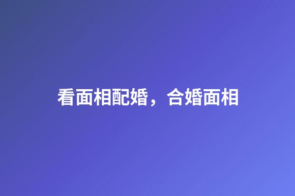 看面相配婚，合婚面相
