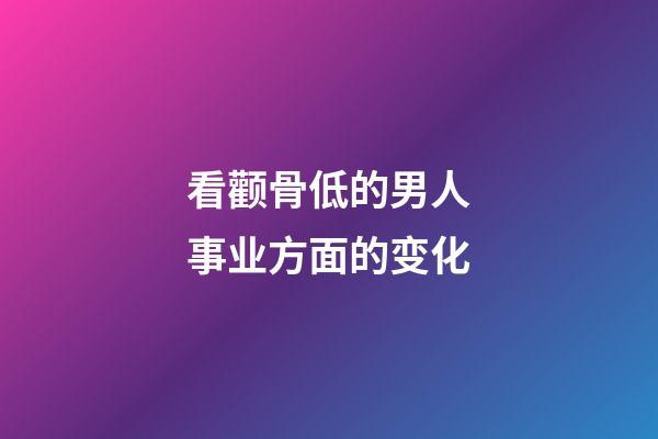 看颧骨低的男人事业方面的变化