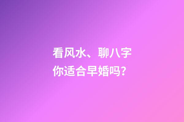 看风水、聊八字你适合早婚吗？