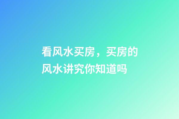 看风水买房，买房的风水讲究你知道吗