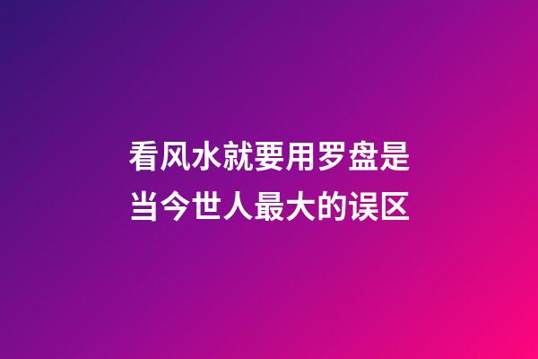 看风水就要用罗盘是当今世人最大的误区
