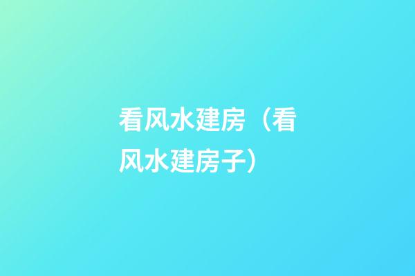 看风水建房（看风水建房子）