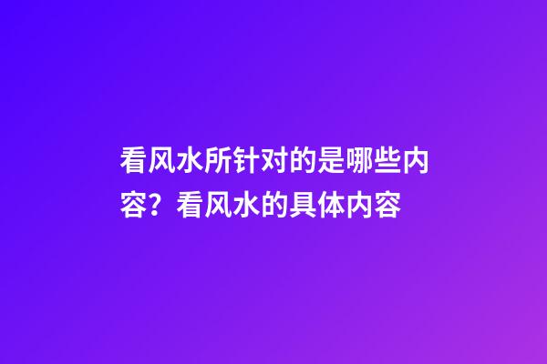 看风水所针对的是哪些内容？看风水的具体内容