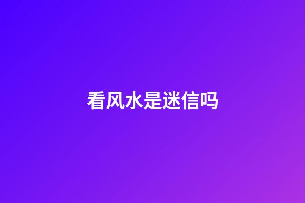 看风水是迷信吗