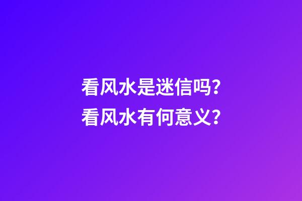 看风水是迷信吗？看风水有何意义？