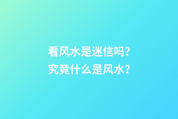 看风水是迷信吗？究竟什么是风水？