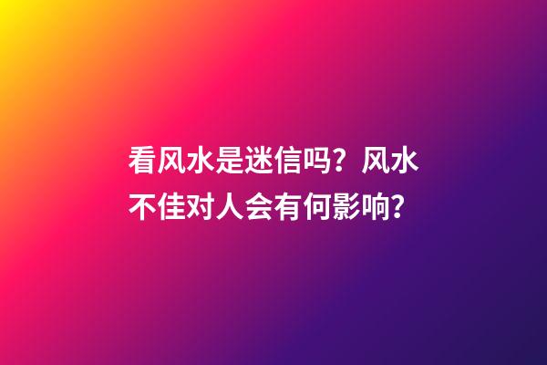 看风水是迷信吗？风水不佳对人会有何影响？