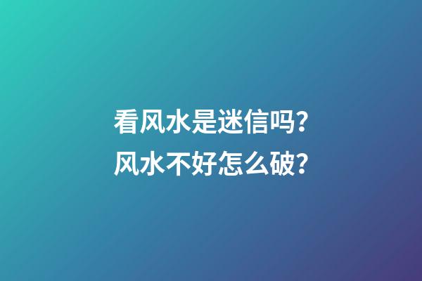 看风水是迷信吗？风水不好怎么破？