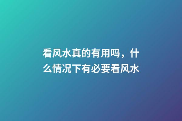 看风水真的有用吗，什么情况下有必要看风水
