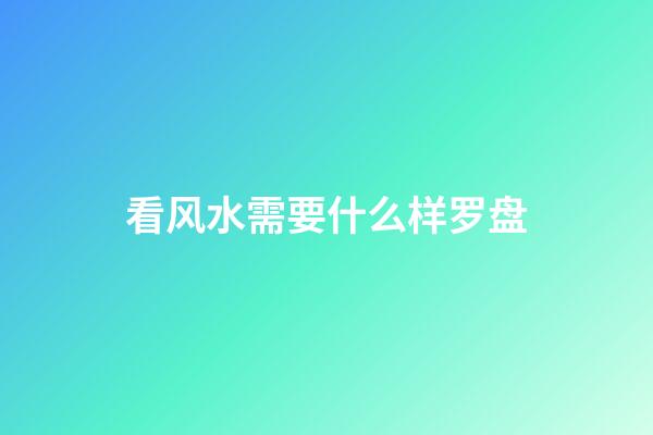 看风水需要什么样罗盘