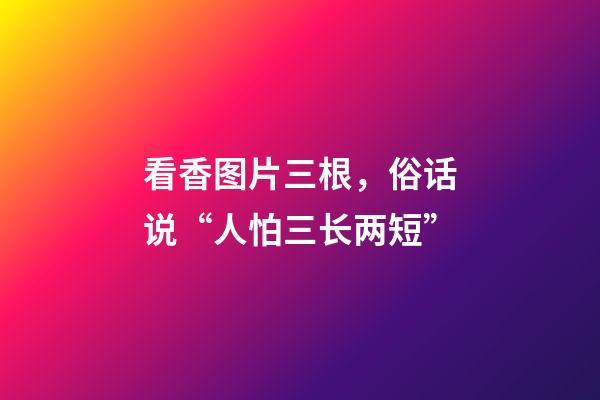 看香图片三根，俗话说“人怕三长两短”-第1张-观点-玄机派