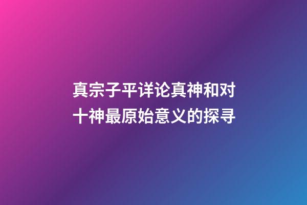 真宗子平详论真神和对十神最原始意义的探寻