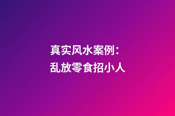 真实风水案例：乱放零食招小人