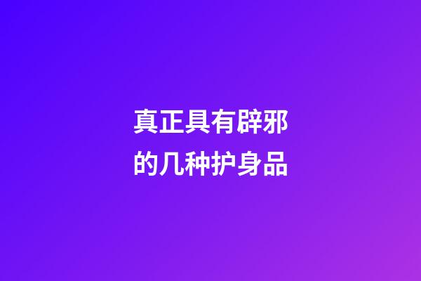 真正具有辟邪的几种护身品