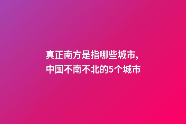 真正南方是指哪些城市,中国不南不北的5个城市-第1张-观点-玄机派