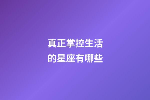 真正掌控生活的星座有哪些-第1张-星座运势-玄机派