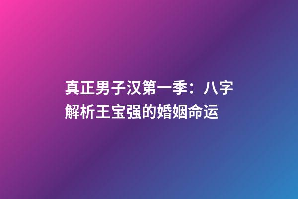 真正男子汉第一季：八字解析王宝强的婚姻命运