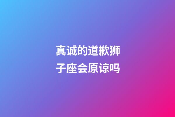 真诚的道歉狮子座会原谅吗-第1张-星座运势-玄机派