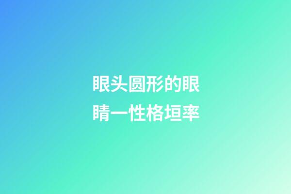 眼头圆形的眼睛一性格垣率