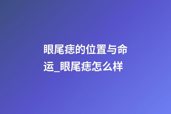 眼尾痣的位置与命运_眼尾痣怎么样