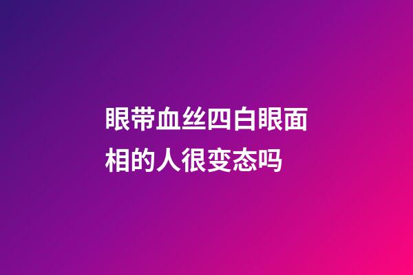 眼带血丝四白眼面相的人很变态吗