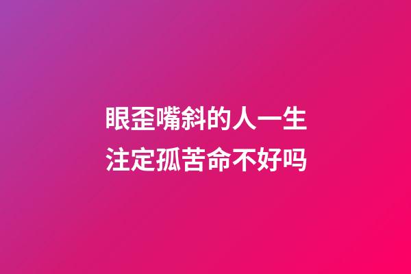 眼歪嘴斜的人一生注定孤苦命不好吗