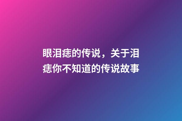 眼泪痣的传说，关于泪痣你不知道的传说故事
