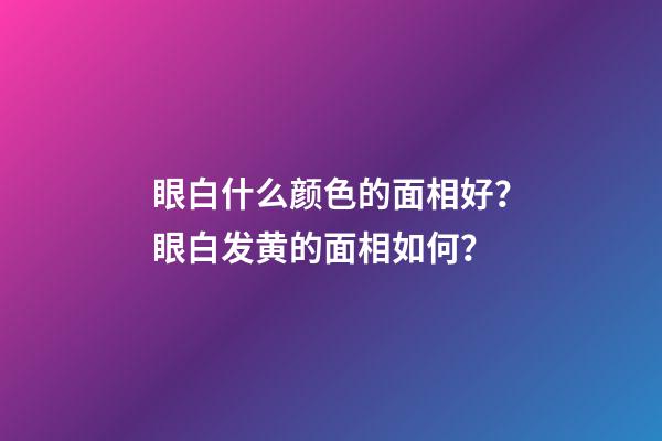 眼白什么颜色的面相好？眼白发黄的面相如何？