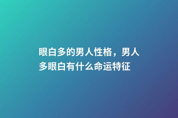 眼白多的男人性格，男人多眼白有什么命运特征