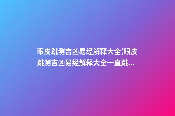 眼皮跳测吉凶易经解释大全(眼皮跳测吉凶易经解释大全一直跳)
